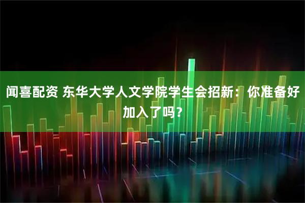 闻喜配资 东华大学人文学院学生会招新：你准备好加入了吗？