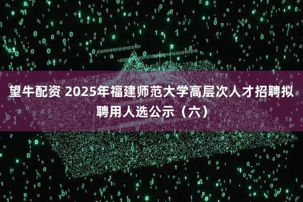 望牛配资 2025年福建师范大学高层次人才招聘拟聘用人选公示（六）