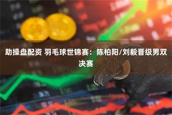 助操盘配资 羽毛球世锦赛：陈柏阳/刘毅晋级男双决赛