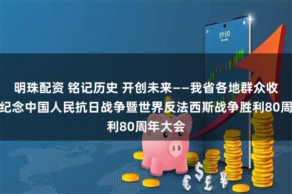 明珠配资 铭记历史 开创未来——我省各地群众收听收看纪念中国人民抗日战争暨世界反法西斯战争胜利80周年大会