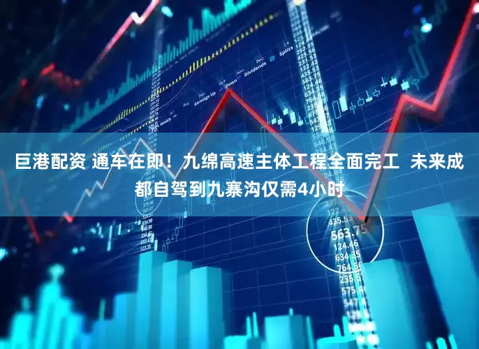 巨港配资 通车在即！九绵高速主体工程全面完工  未来成都自驾到九寨沟仅需4小时