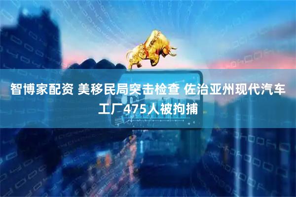 智博家配资 美移民局突击检查 佐治亚州现代汽车工厂475人被拘捕