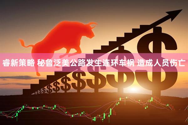 睿新策略 秘鲁泛美公路发生连环车祸 造成人员伤亡