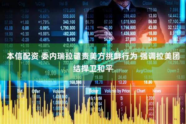 本信配资 委内瑞拉谴责美方挑衅行为 强调拉美团结捍卫和平