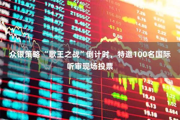 众银策略 “歌王之战”倒计时，特邀100名国际听审现场投票