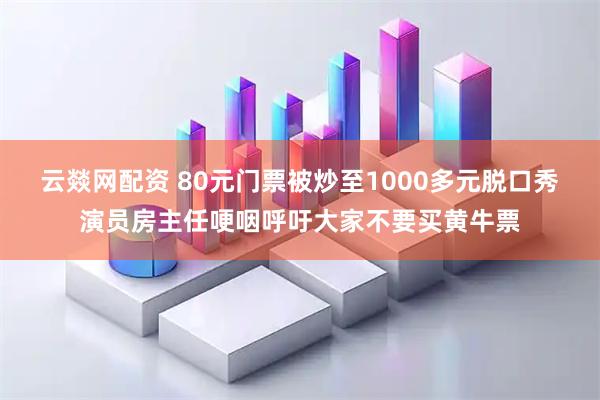云燚网配资 80元门票被炒至1000多元脱口秀演员房主任哽咽呼吁大家不要买黄牛票