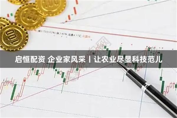启恒配资 企业家风采丨让农业尽显科技范儿