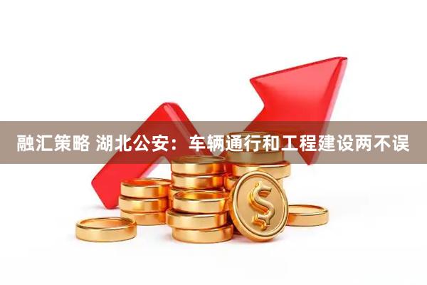 融汇策略 湖北公安：车辆通行和工程建设两不误