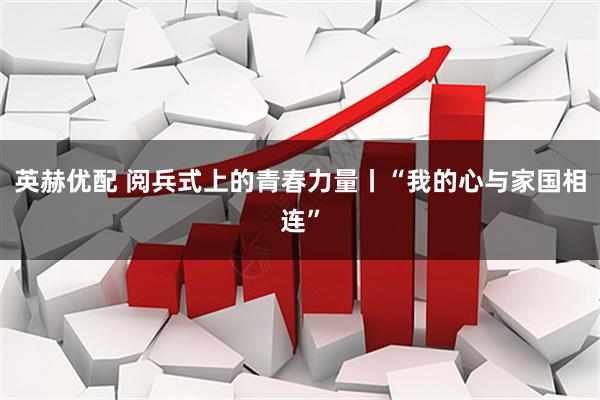 英赫优配 阅兵式上的青春力量丨“我的心与家国相连”