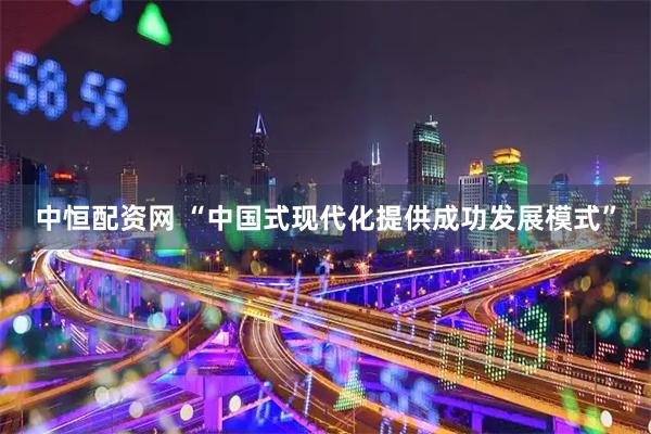 中恒配资网 “中国式现代化提供成功发展模式”