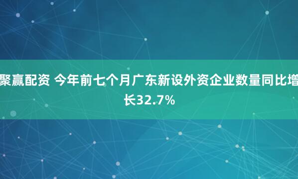 聚赢配资 今年前七个月广东新设外资企业数量同比增长32.7%