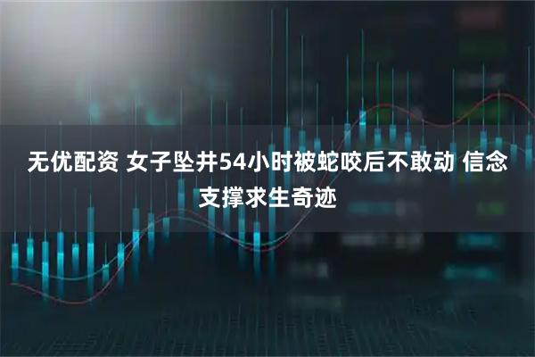 无优配资 女子坠井54小时被蛇咬后不敢动 信念支撑求生奇迹