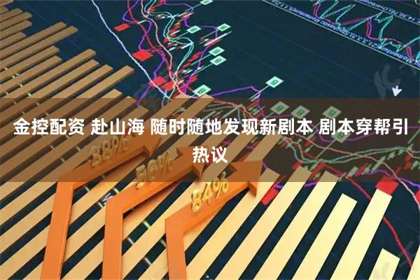 金控配资 赴山海 随时随地发现新剧本 剧本穿帮引热议