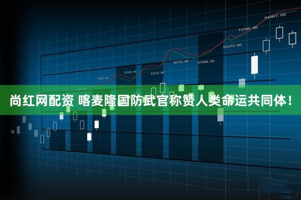 尚红网配资 喀麦隆国防武官称赞人类命运共同体!