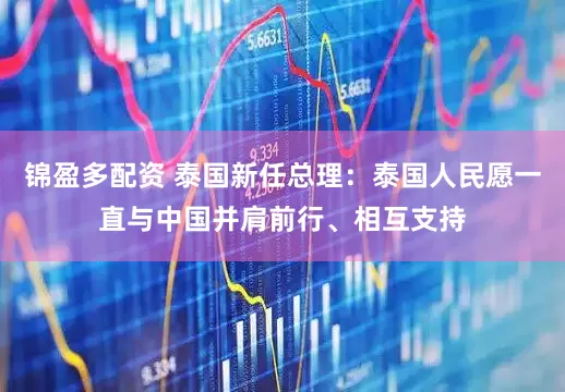 锦盈多配资 泰国新任总理:泰国人民愿一直与中国并肩前行、相互支持