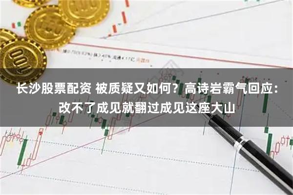 长沙股票配资 被质疑又如何？高诗岩霸气回应：改不了成见就翻过成见这座大山