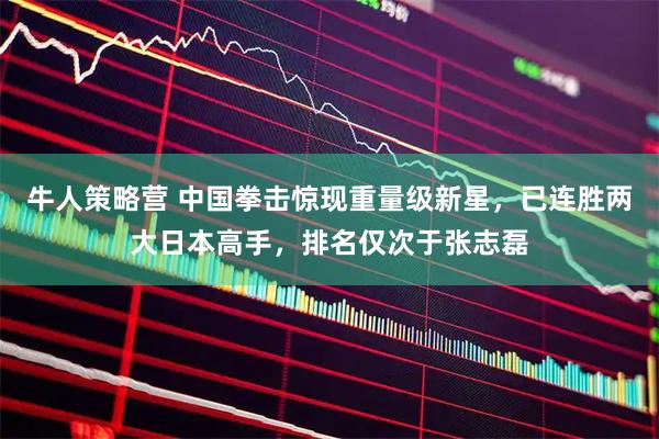 牛人策略营 中国拳击惊现重量级新星，已连胜两大日本高手，排名仅次于张志磊