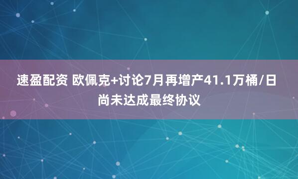 速盈配资 欧佩克+讨论7月再增产41.1万桶/日 尚未达成最终协议