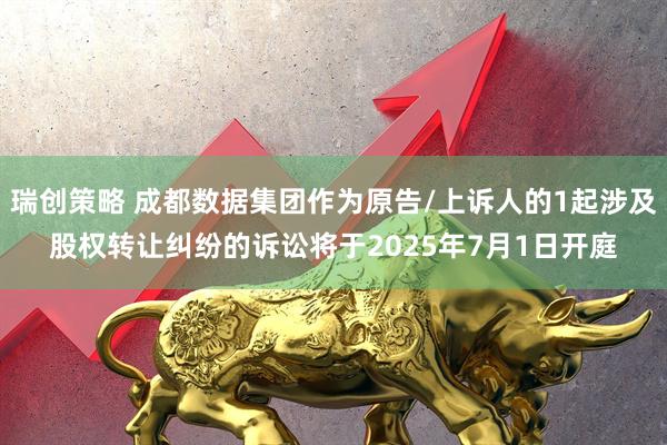 瑞创策略 成都数据集团作为原告/上诉人的1起涉及股权转让纠纷的诉讼将于2025年7月1日开庭