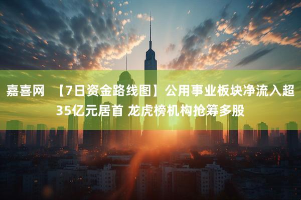 嘉喜网  【7日资金路线图】公用事业板块净流入超35亿元居首 龙虎榜机构抢筹多股