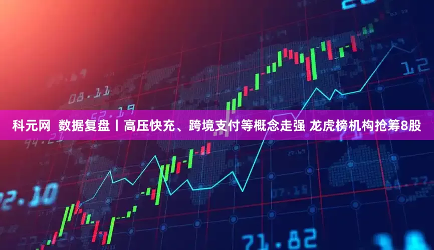 科元网  数据复盘丨高压快充、跨境支付等概念走强 龙虎榜机构抢筹8股