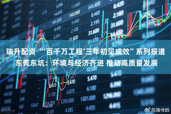瑞升配资 “‘百千万工程’三年初见成效”系列报道 东莞东坑：环境与经济齐进 推动高质量发展