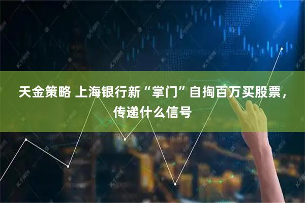 天金策略 上海银行新“掌门”自掏百万买股票，传递什么信号