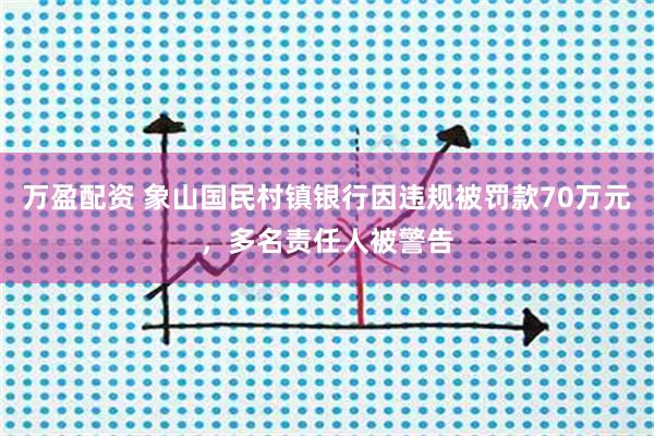 万盈配资 象山国民村镇银行因违规被罚款70万元，多名责任人被警告