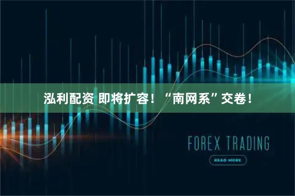 泓利配资 即将扩容！“南网系”交卷！