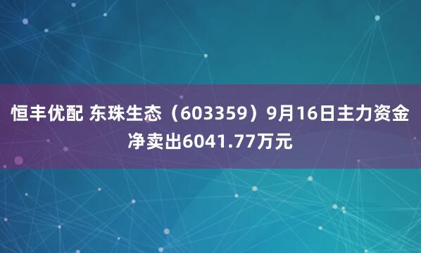 恒丰优配 东珠生态（603359）9月16日主力资金净卖出6041.77万元