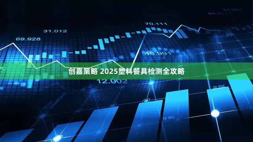创嘉策略 2025塑料餐具检测全攻略