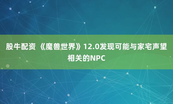 股牛配资 《魔兽世界》12.0发现可能与家宅声望相关的NPC