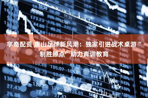 宇奇配资 唐山足球新风潮：独家引进战术桌游“制胜原点”助力青训教育