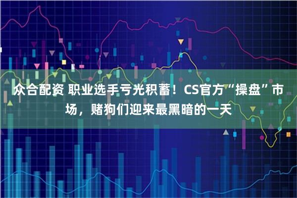 众合配资 职业选手亏光积蓄！CS官方“操盘”市场，赌狗们迎来最黑暗的一天