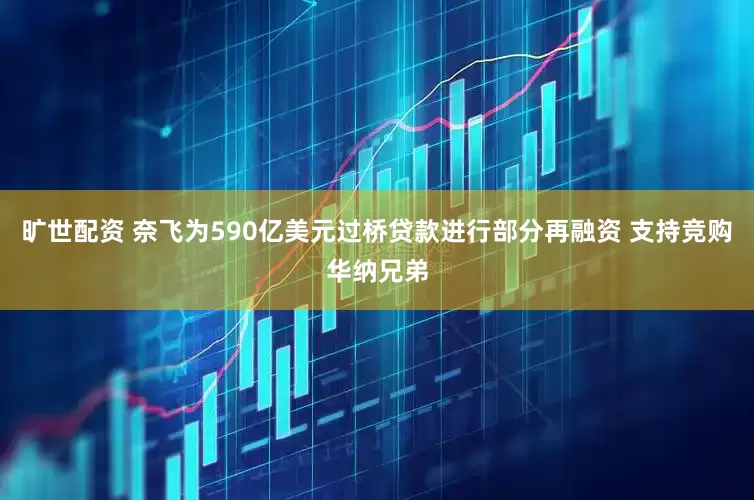 旷世配资 奈飞为590亿美元过桥贷款进行部分再融资 支持竞购华纳兄弟