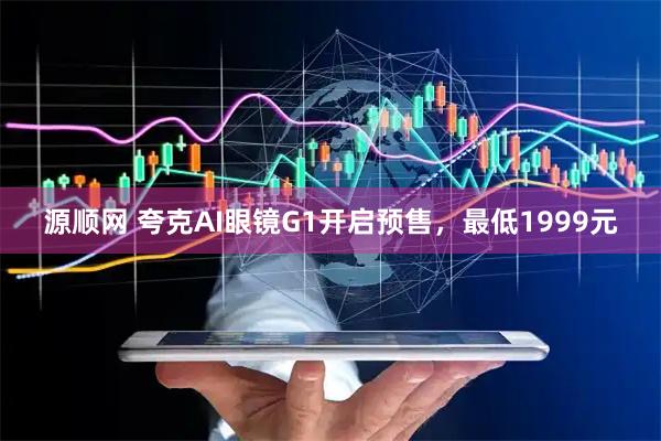 源顺网 夸克AI眼镜G1开启预售，最低1999元