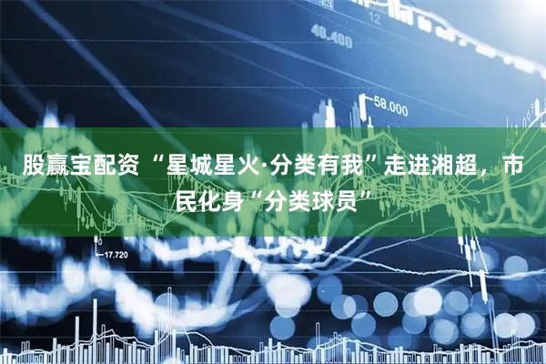 股赢宝配资 “星城星火·分类有我”走进湘超，市民化身“分类球员”