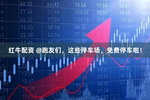 红牛配资 @跑友们，这些停车场，免费停车啦！