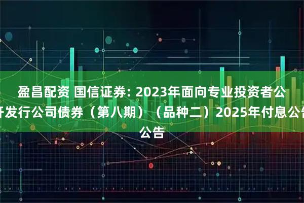 盈昌配资 国信证券: 2023年面向专业投资者公开发行公司债券(第八期)(品种二)2025年付息公告