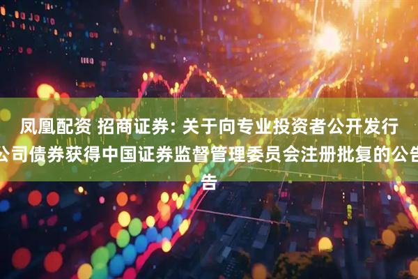凤凰配资 招商证券: 关于向专业投资者公开发行公司债券获得中国证券监督管理委员会注册批复的公告