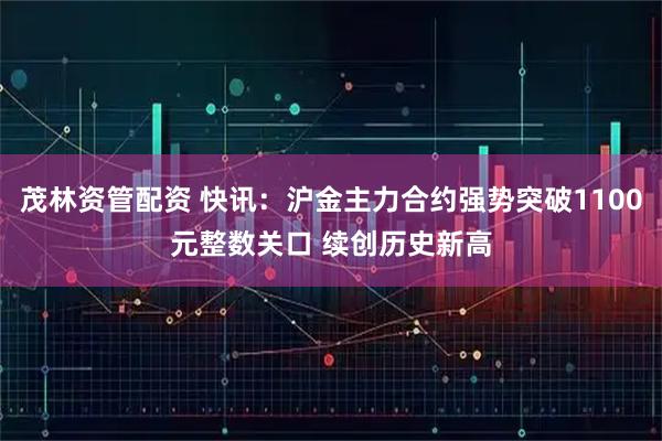 茂林资管配资 快讯：沪金主力合约强势突破1100元整数关口 续创历史新高