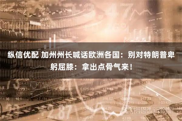 纵信优配 加州州长喊话欧洲各国：别对特朗普卑躬屈膝：拿出点骨气来！