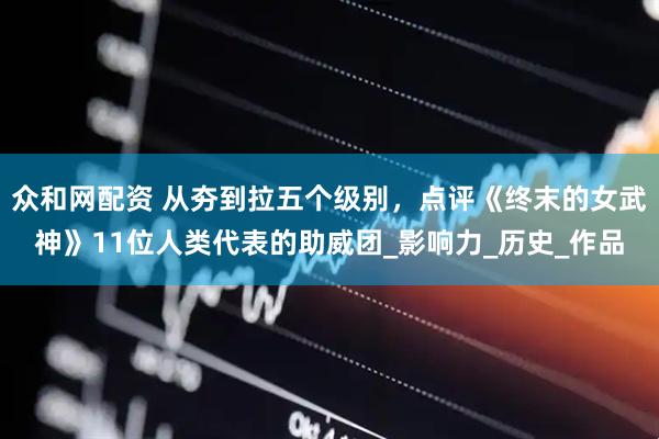 众和网配资 从夯到拉五个级别，点评《终末的女武神》11位人类代表的助威团_影响力_历史_作品