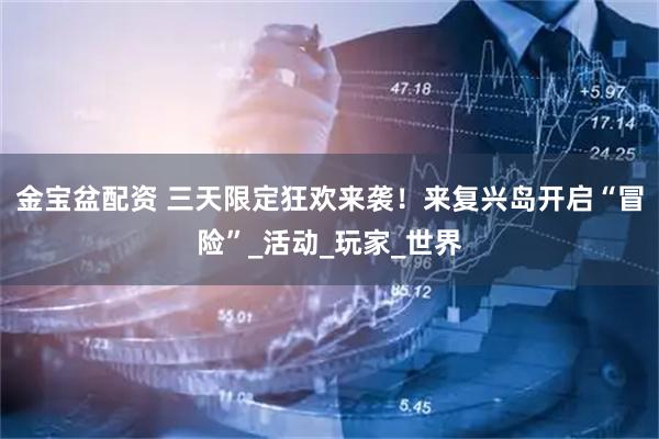 金宝盆配资 三天限定狂欢来袭！来复兴岛开启“冒险”_活动_玩家_世界