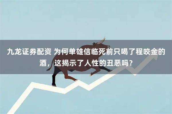 九龙证券配资 为何单雄信临死前只喝了程咬金的酒，这揭示了人性的丑恶吗？