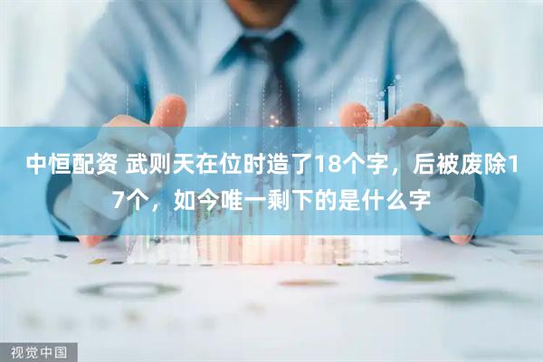 中恒配资 武则天在位时造了18个字，后被废除17个，如今唯一剩下的是什么字