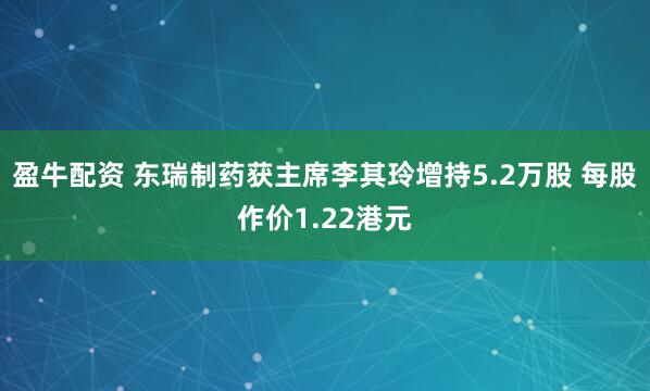 盈牛配资 东瑞制药获主席李其玲增持5.2万股 每股作价1.22港元