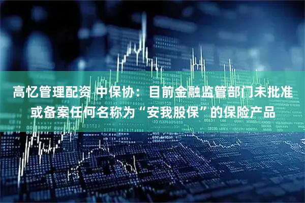 高忆管理配资 中保协：目前金融监管部门未批准或备案任何名称为“安我股保”的保险产品