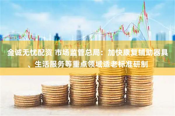金诚无忧配资 市场监管总局：加快康复辅助器具、生活服务等重点领域适老标准研制