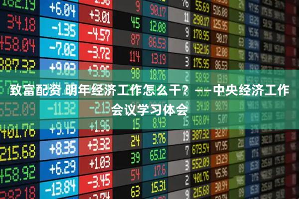致富配资 明年经济工作怎么干？——中央经济工作会议学习体会